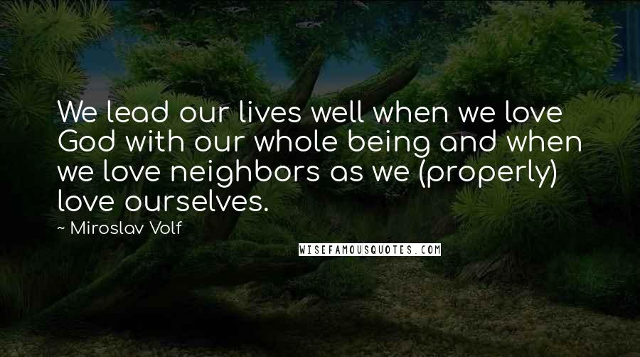 Miroslav Volf Quotes: We lead our lives well when we love God with our whole being and when we love neighbors as we (properly) love ourselves.