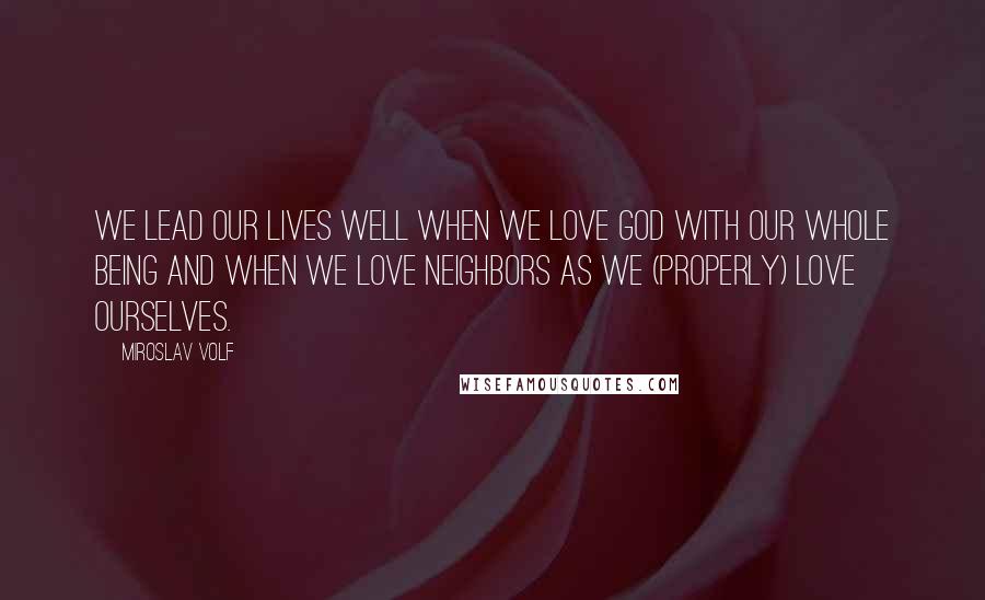 Miroslav Volf Quotes: We lead our lives well when we love God with our whole being and when we love neighbors as we (properly) love ourselves.