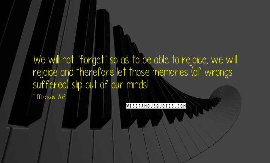 Miroslav Volf Quotes: We will not "forget" so as to be able to rejoice; we will rejoice and therefore let those memories (of wrongs suffered) slip out of our minds!