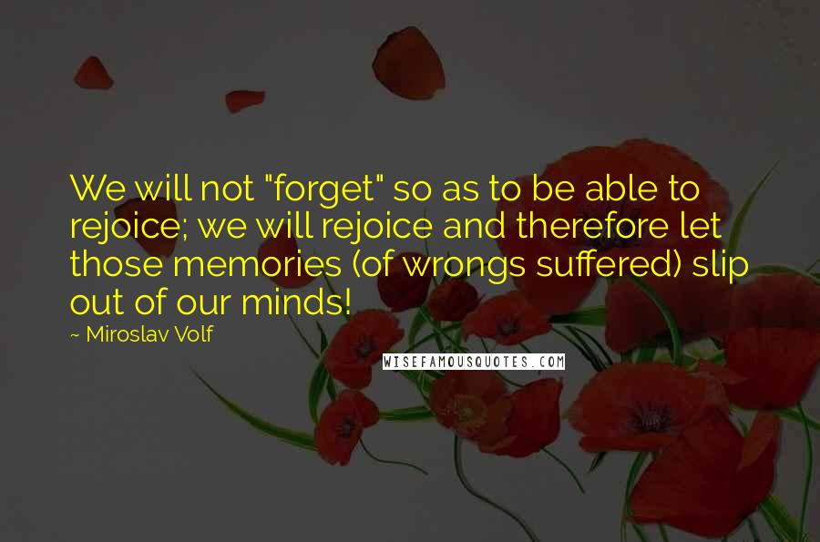 Miroslav Volf Quotes: We will not "forget" so as to be able to rejoice; we will rejoice and therefore let those memories (of wrongs suffered) slip out of our minds!