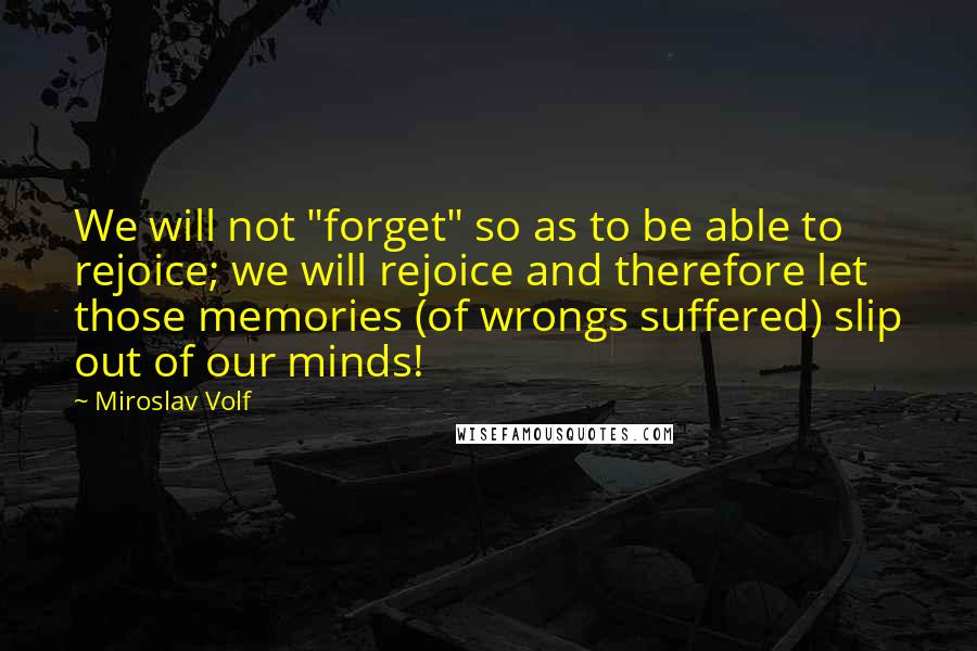 Miroslav Volf Quotes: We will not "forget" so as to be able to rejoice; we will rejoice and therefore let those memories (of wrongs suffered) slip out of our minds!