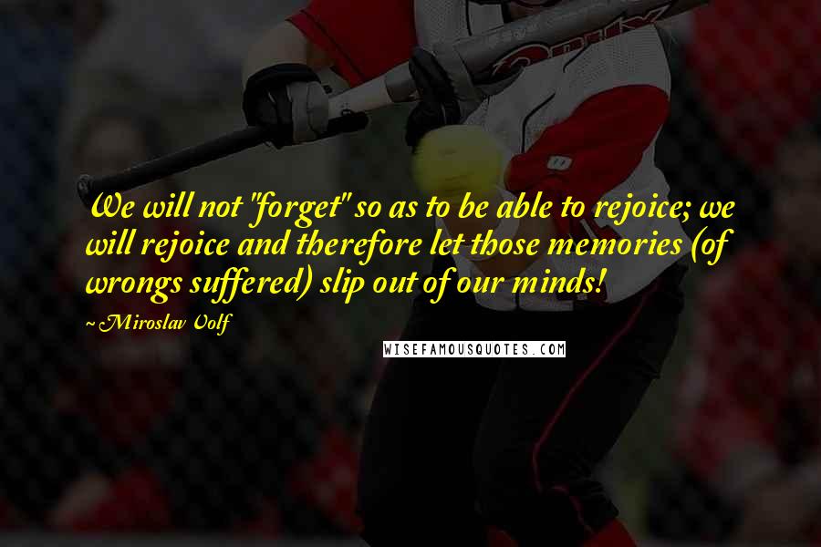 Miroslav Volf Quotes: We will not "forget" so as to be able to rejoice; we will rejoice and therefore let those memories (of wrongs suffered) slip out of our minds!