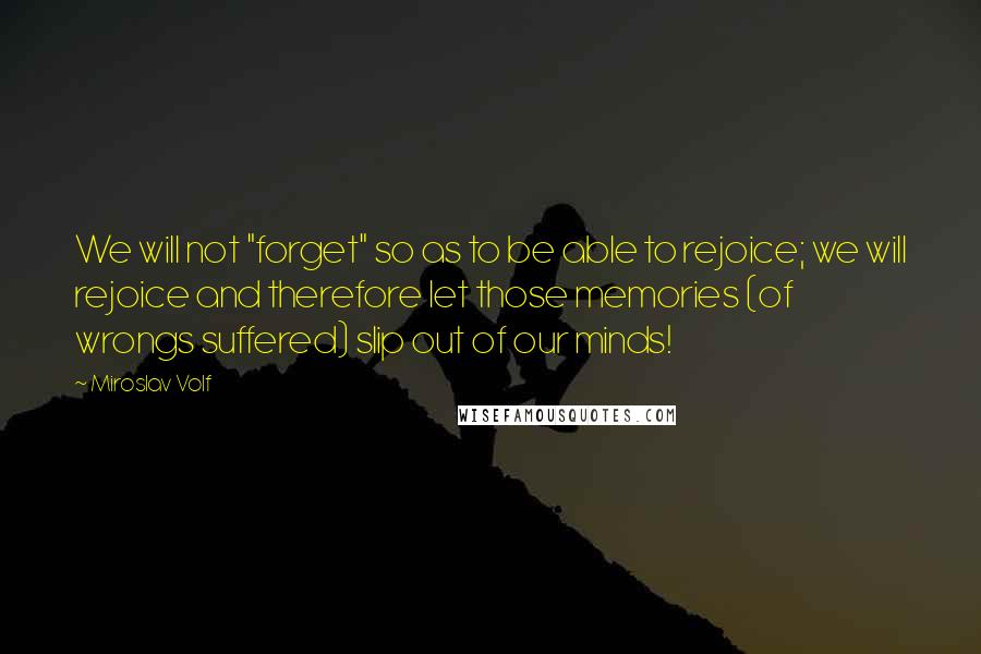 Miroslav Volf Quotes: We will not "forget" so as to be able to rejoice; we will rejoice and therefore let those memories (of wrongs suffered) slip out of our minds!