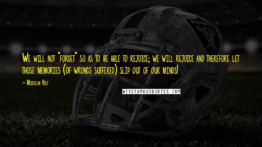 Miroslav Volf Quotes: We will not "forget" so as to be able to rejoice; we will rejoice and therefore let those memories (of wrongs suffered) slip out of our minds!