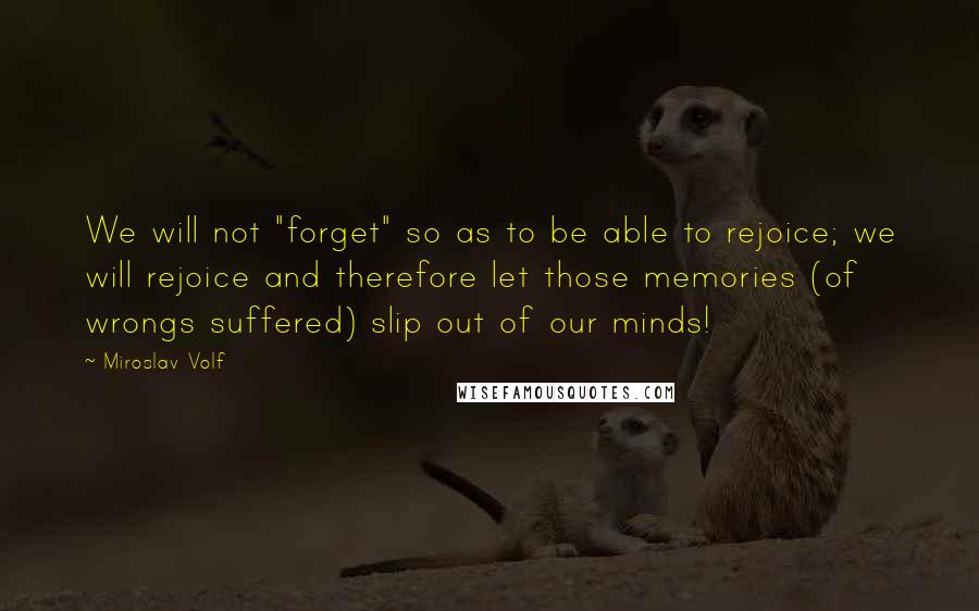 Miroslav Volf Quotes: We will not "forget" so as to be able to rejoice; we will rejoice and therefore let those memories (of wrongs suffered) slip out of our minds!