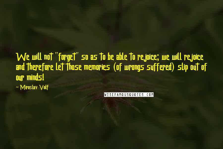 Miroslav Volf Quotes: We will not "forget" so as to be able to rejoice; we will rejoice and therefore let those memories (of wrongs suffered) slip out of our minds!