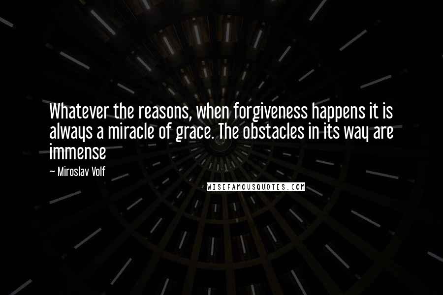 Miroslav Volf Quotes: Whatever the reasons, when forgiveness happens it is always a miracle of grace. The obstacles in its way are immense