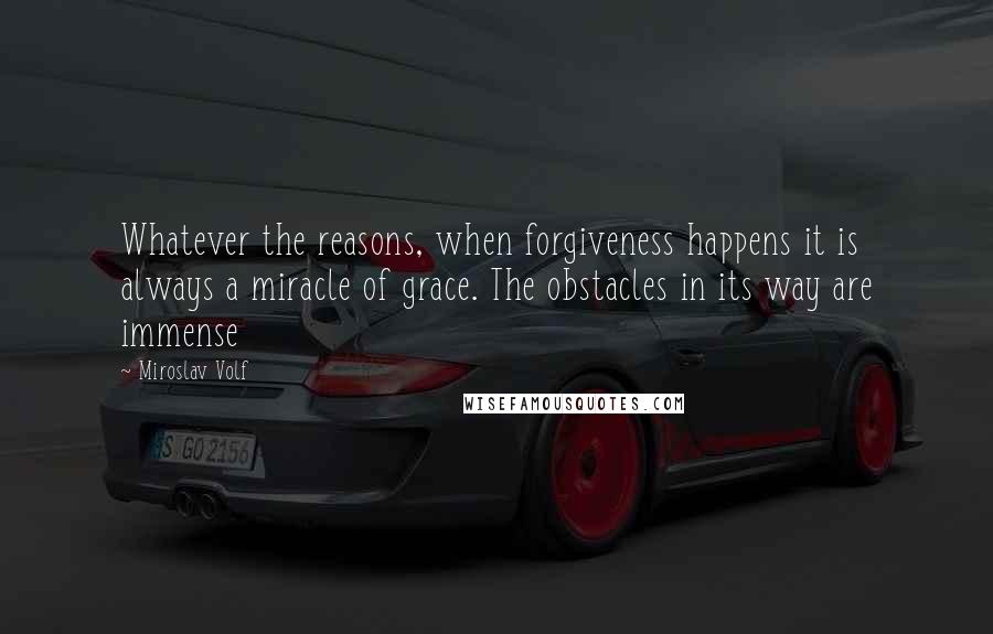 Miroslav Volf Quotes: Whatever the reasons, when forgiveness happens it is always a miracle of grace. The obstacles in its way are immense