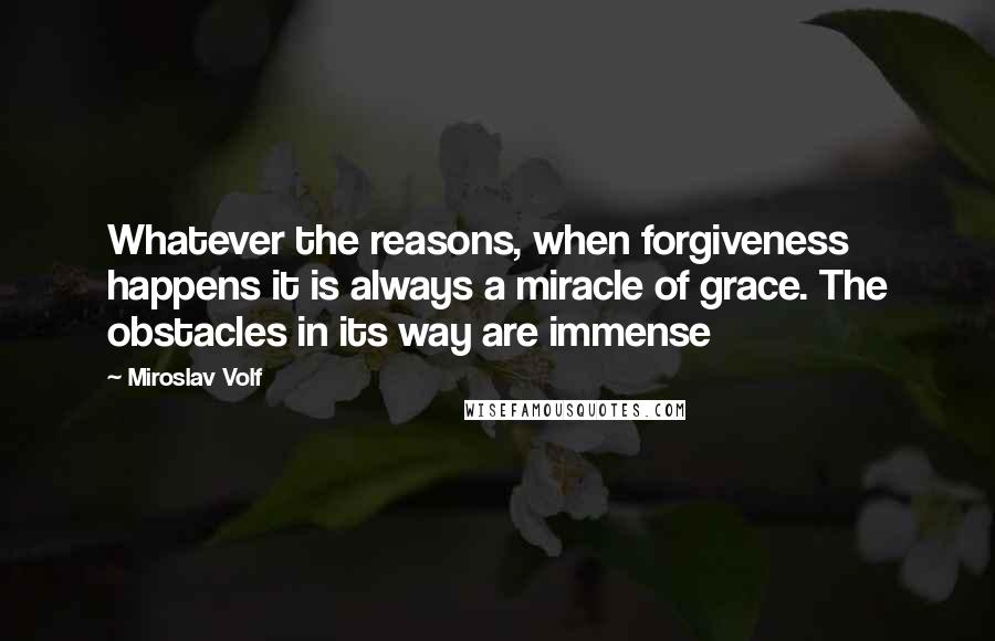 Miroslav Volf Quotes: Whatever the reasons, when forgiveness happens it is always a miracle of grace. The obstacles in its way are immense