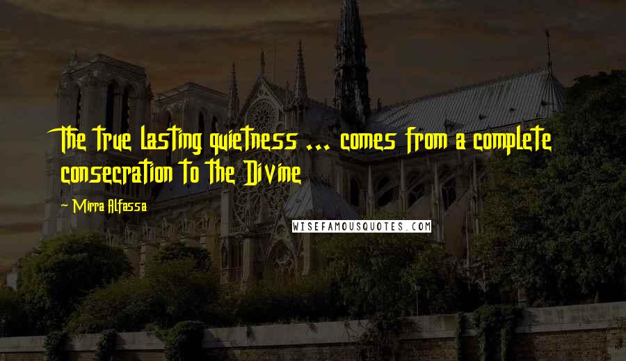 Mirra Alfassa Quotes: The true lasting quietness ... comes from a complete consecration to the Divine