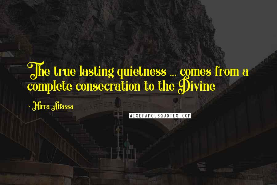 Mirra Alfassa Quotes: The true lasting quietness ... comes from a complete consecration to the Divine