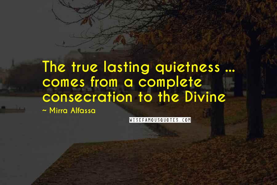 Mirra Alfassa Quotes: The true lasting quietness ... comes from a complete consecration to the Divine