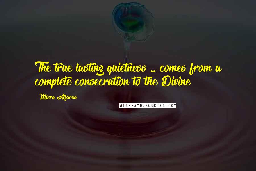 Mirra Alfassa Quotes: The true lasting quietness ... comes from a complete consecration to the Divine