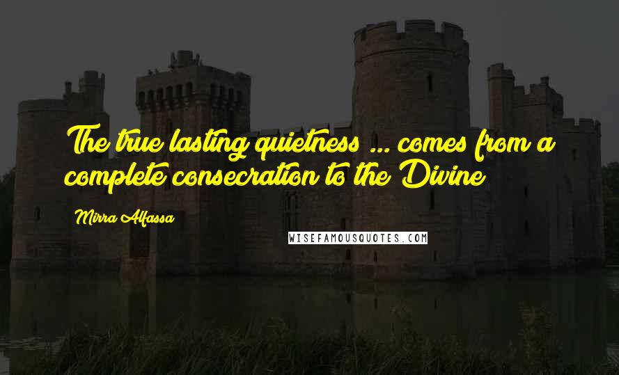 Mirra Alfassa Quotes: The true lasting quietness ... comes from a complete consecration to the Divine