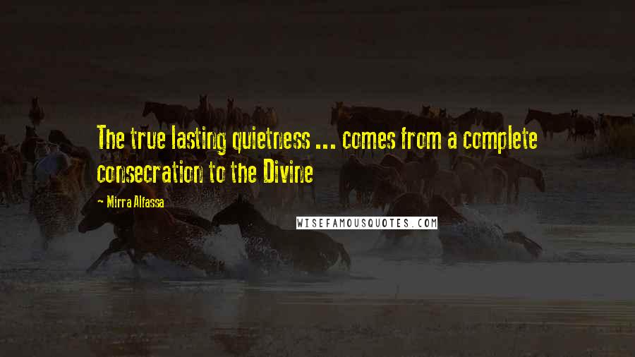 Mirra Alfassa Quotes: The true lasting quietness ... comes from a complete consecration to the Divine