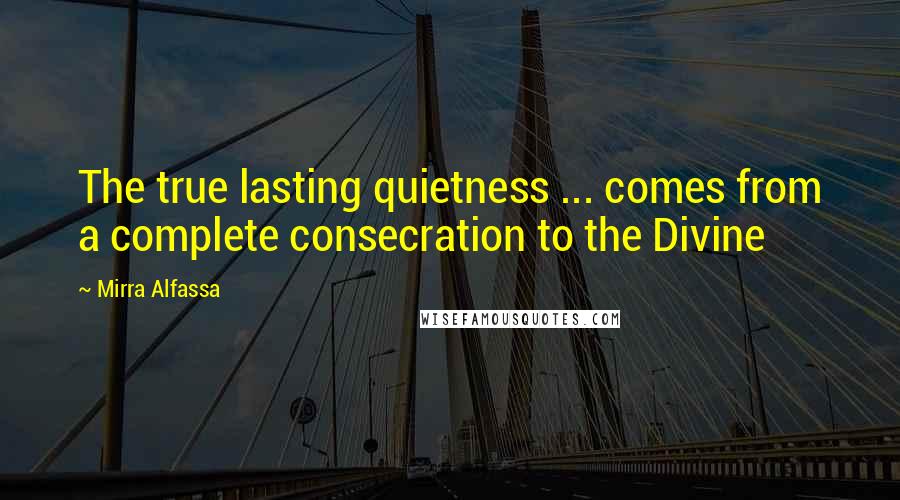 Mirra Alfassa Quotes: The true lasting quietness ... comes from a complete consecration to the Divine