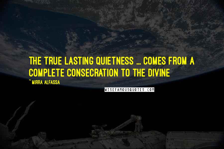 Mirra Alfassa Quotes: The true lasting quietness ... comes from a complete consecration to the Divine