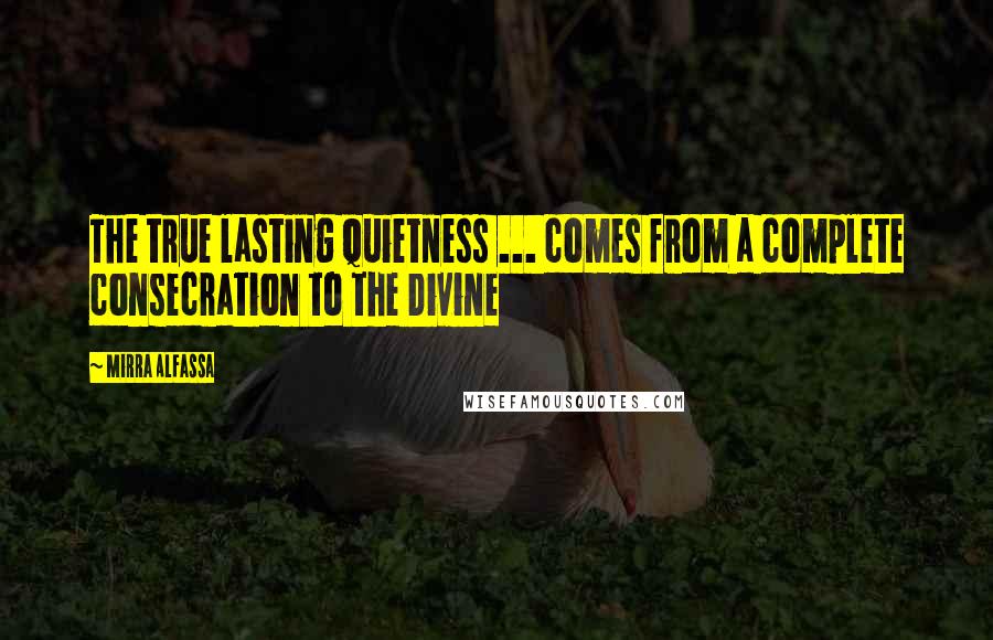 Mirra Alfassa Quotes: The true lasting quietness ... comes from a complete consecration to the Divine