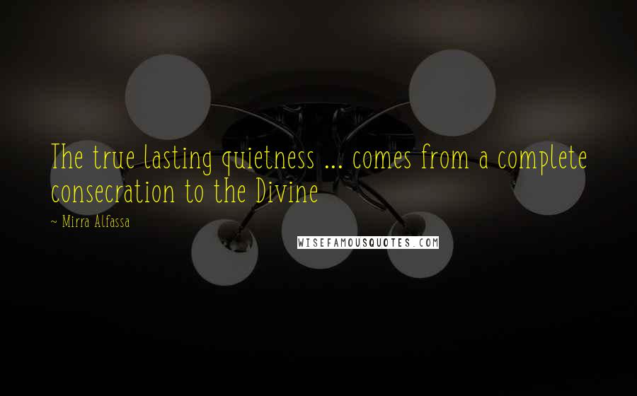 Mirra Alfassa Quotes: The true lasting quietness ... comes from a complete consecration to the Divine