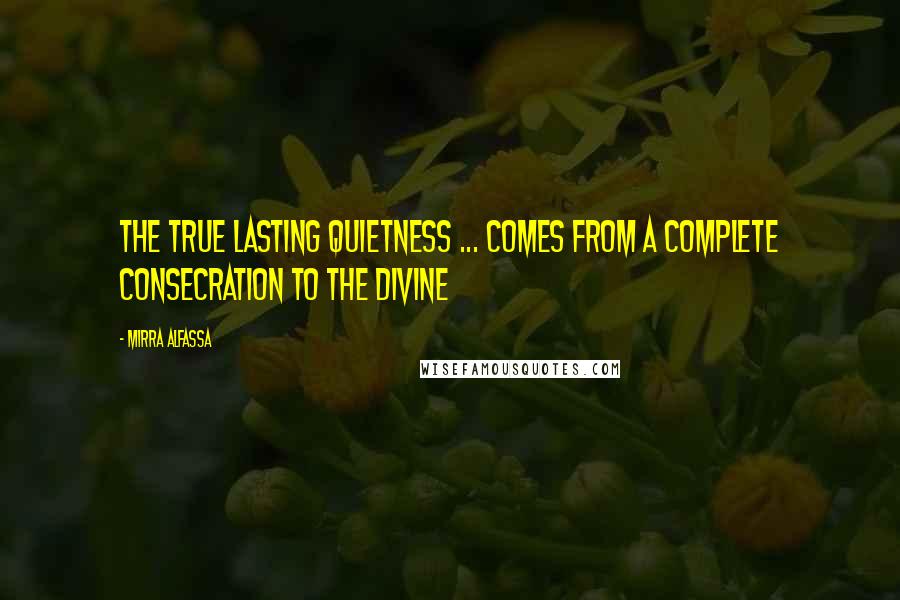 Mirra Alfassa Quotes: The true lasting quietness ... comes from a complete consecration to the Divine