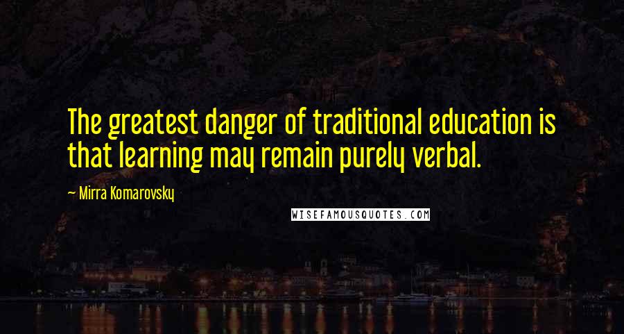 Mirra Komarovsky Quotes: The greatest danger of traditional education is that learning may remain purely verbal.