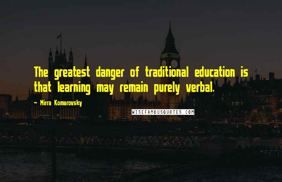 Mirra Komarovsky Quotes: The greatest danger of traditional education is that learning may remain purely verbal.