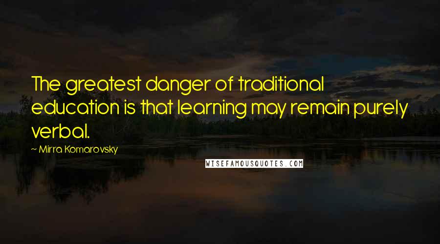 Mirra Komarovsky Quotes: The greatest danger of traditional education is that learning may remain purely verbal.