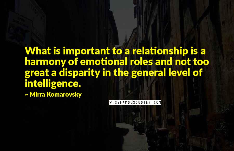 Mirra Komarovsky Quotes: What is important to a relationship is a harmony of emotional roles and not too great a disparity in the general level of intelligence.