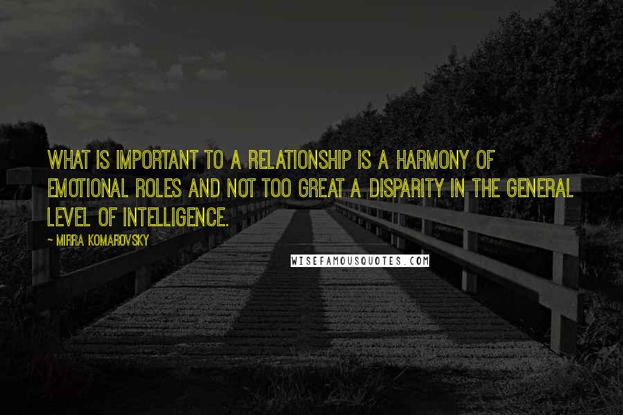 Mirra Komarovsky Quotes: What is important to a relationship is a harmony of emotional roles and not too great a disparity in the general level of intelligence.