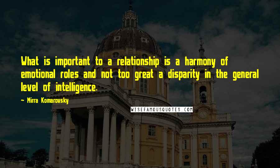 Mirra Komarovsky Quotes: What is important to a relationship is a harmony of emotional roles and not too great a disparity in the general level of intelligence.