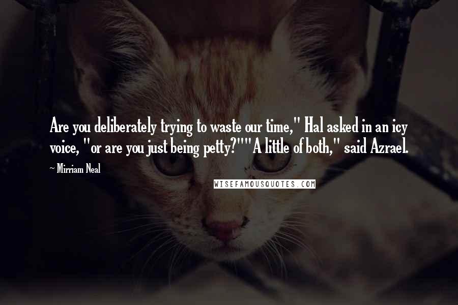 Mirriam Neal Quotes: Are you deliberately trying to waste our time," Hal asked in an icy voice, "or are you just being petty?""A little of both," said Azrael.