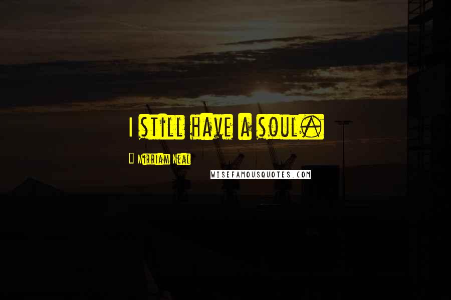 Mirriam Neal Quotes: I still have a soul.