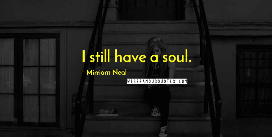 Mirriam Neal Quotes: I still have a soul.