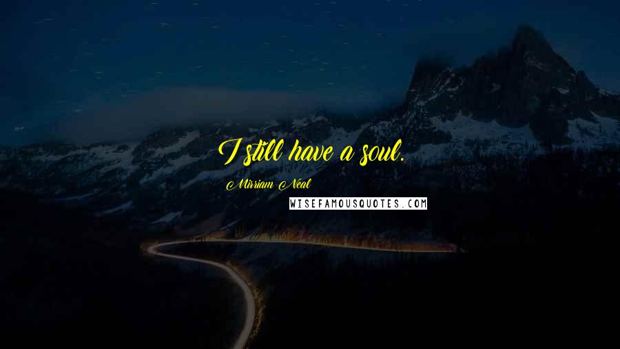 Mirriam Neal Quotes: I still have a soul.