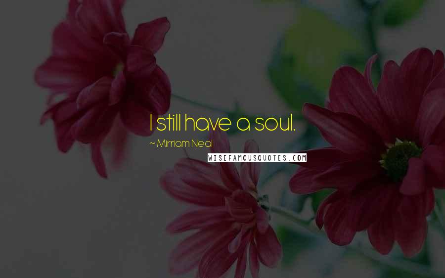 Mirriam Neal Quotes: I still have a soul.