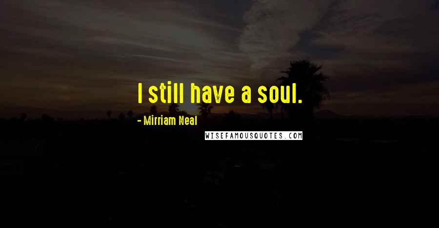 Mirriam Neal Quotes: I still have a soul.