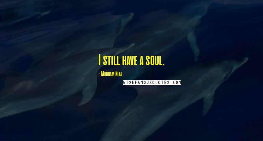 Mirriam Neal Quotes: I still have a soul.