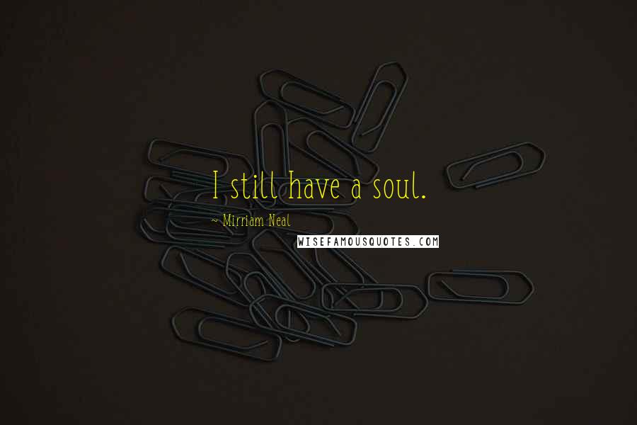 Mirriam Neal Quotes: I still have a soul.