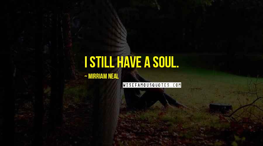 Mirriam Neal Quotes: I still have a soul.