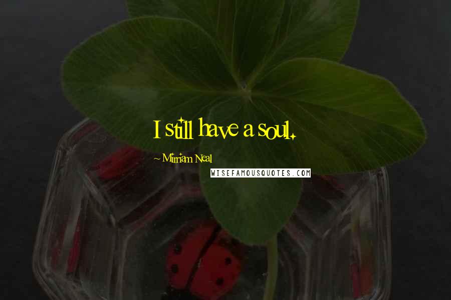 Mirriam Neal Quotes: I still have a soul.