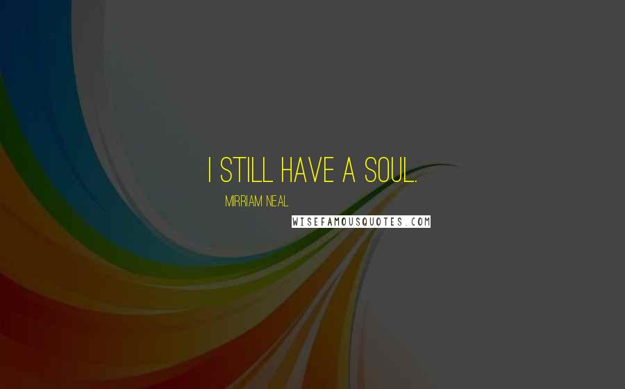 Mirriam Neal Quotes: I still have a soul.