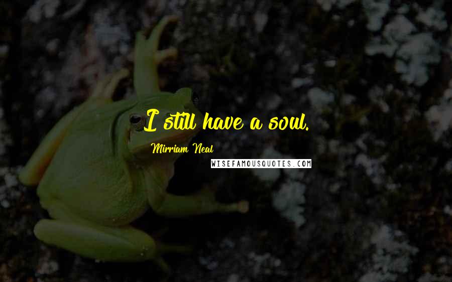 Mirriam Neal Quotes: I still have a soul.