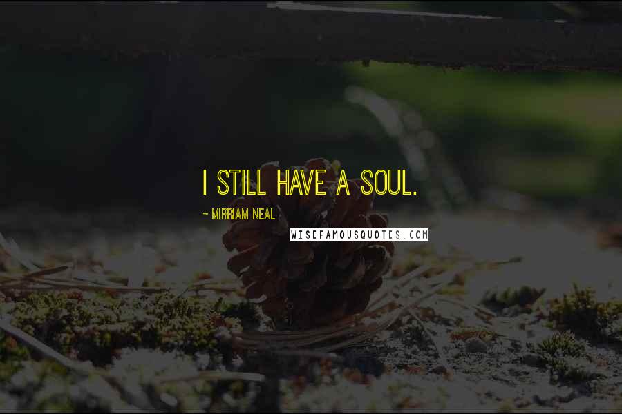 Mirriam Neal Quotes: I still have a soul.