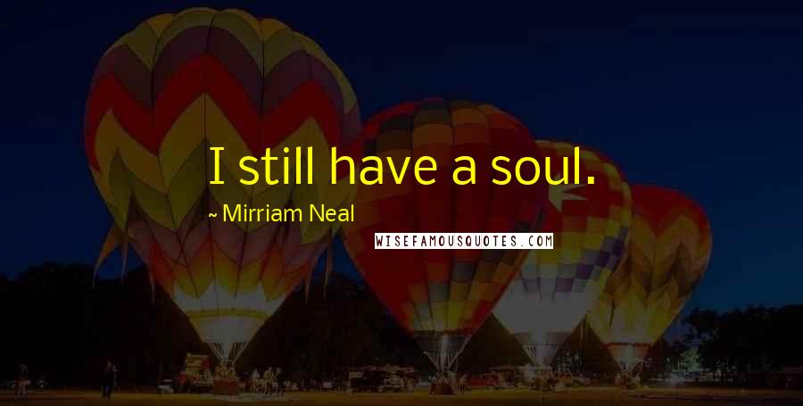 Mirriam Neal Quotes: I still have a soul.
