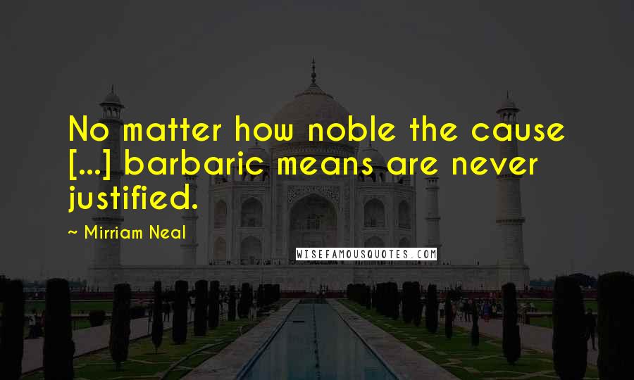 Mirriam Neal Quotes: No matter how noble the cause [...] barbaric means are never justified.