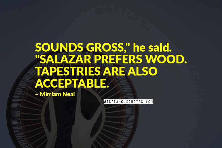 Mirriam Neal Quotes: SOUNDS GROSS," he said. "SALAZAR PREFERS WOOD. TAPESTRIES ARE ALSO ACCEPTABLE.