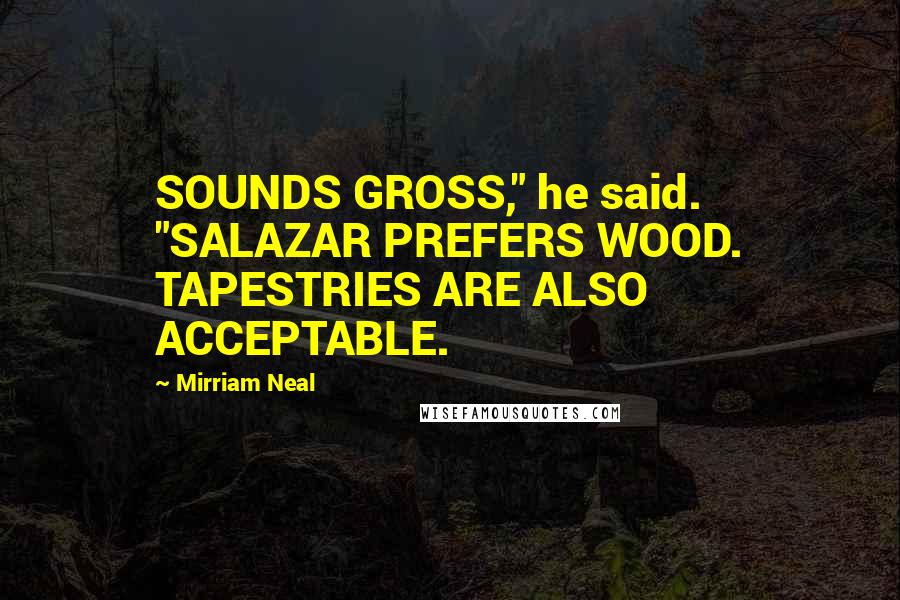 Mirriam Neal Quotes: SOUNDS GROSS," he said. "SALAZAR PREFERS WOOD. TAPESTRIES ARE ALSO ACCEPTABLE.