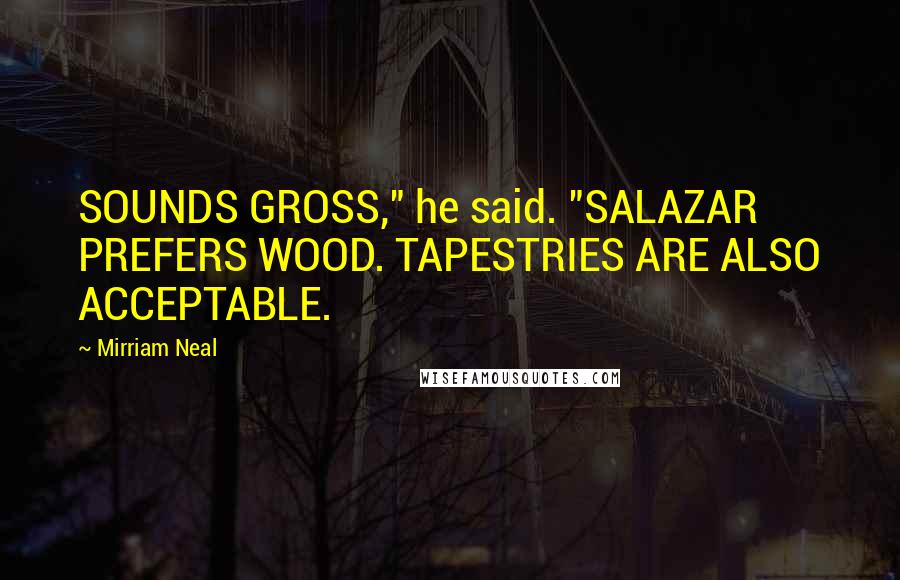 Mirriam Neal Quotes: SOUNDS GROSS," he said. "SALAZAR PREFERS WOOD. TAPESTRIES ARE ALSO ACCEPTABLE.