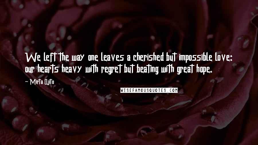 Mirta Ojito Quotes: We left the way one leaves a cherished but impossible love: our hearts heavy with regret but beating with great hope.