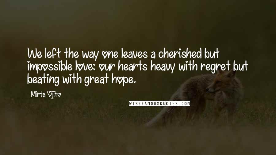 Mirta Ojito Quotes: We left the way one leaves a cherished but impossible love: our hearts heavy with regret but beating with great hope.